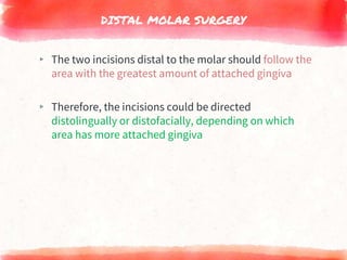 DISTAL MOLAR SURGERY
▸ The two incisions distal to the molar should follow the
area with the greatest amount of attached gingiva
▸ Therefore, the incisions could be directed
distolingually or distofacially, depending on which
area has more attached gingiva
 