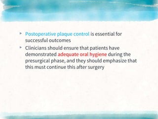 ▸ Postoperative plaque control is essential for
successful outcomes
▸ Clinicians should ensure that patients have
demonstrated adequate oral hygiene during the
presurgical phase, and they should emphasize that
this must continue this after surgery
 