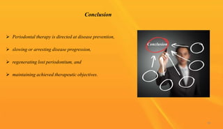 Conclusion
 Periodontal therapy is directed at disease prevention,
 slowing or arresting disease progression,
 regenerating lost periodontium, and
 maintaining achieved therapeutic objectives.
Conclusion
99
 