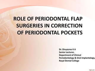 ROLE OF PERIODONTAL FLAP
SURGERIES IN CORRECTION
OF PERIODONTAL POCKETS
Dr. Divyasree K A
Senior Lecturer,
Department of Clinical
Periodontology & Oral Implantology,
Royal Dental College
 