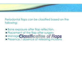 Periodontal flaps can be classified based on the
following:
Bone exposure after flap reflection.
Placement of the flap after surgery
Management of the papilla
Presence / absence of releasing incisions
 