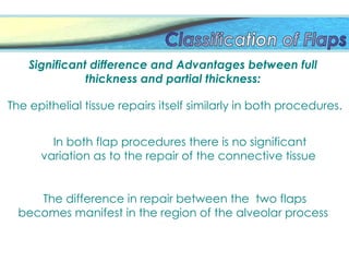 Significant difference and Advantages between full
thickness and partial thickness:
The epithelial tissue repairs itself similarly in both procedures.
In both flap procedures there is no significant
variation as to the repair of the connective tissue
The difference in repair between the two flaps
becomes manifest in the region of the alveolar process
 