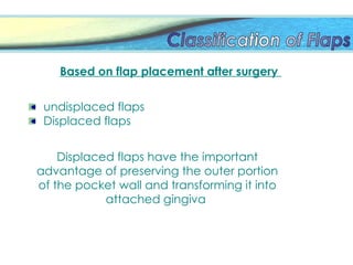 Based on flap placement after surgery
undisplaced flaps
Displaced flaps
Displaced flaps have the important
advantage of preserving the outer portion
of the pocket wall and transforming it into
attached gingiva
 