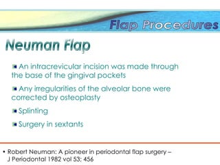 • Robert Neuman: A pioneer in periodontal flap surgery –
J Periodontal 1982 vol 53; 456
An intracrevicular incision was made through
the base of the gingival pockets
Any irregularities of the alveolar bone were
corrected by osteoplasty
Splinting
Surgery in sextants
 