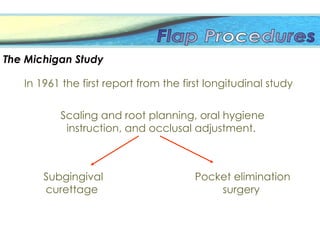 The Michigan Study
In 1961 the first report from the first longitudinal study
Scaling and root planning, oral hygiene
instruction, and occlusal adjustment.
Subgingival
curettage
Pocket elimination
surgery
 