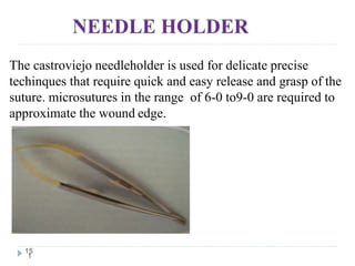 15
1
The castroviejo needleholder is used for delicate precise
techinques that require quick and easy release and grasp of the
suture. microsutures in the range of 6-0 to9-0 are required to
approximate the wound edge.
 