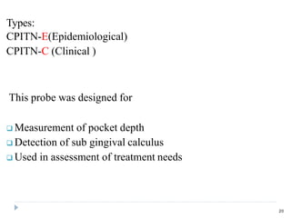 Types:
CPITN-E(Epidemiological)
CPITN-C (Clinical )
This probe was designed for
 Measurement of pocket depth
 Detection of sub gingival calculus
 Used in assessment of treatment needs
20
 
