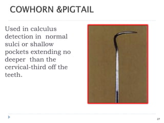 Used in calculus
detection in normal
sulci or shallow
pockets extending no
deeper than the
cervical-third off the
teeth.
27
 