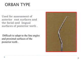 Used for assessment of
anterior root surfaces and
the facial and lingual
surfaces of posterior teeth .
28
Difficult to adapt to the line angles
and proximal surfaces of the
posterior teeth .
 