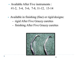  Available After Five instruments :
#1-2, 3-4, 5-6, 7-8, 11-12, 13-14
 Available in finishing (fine) or rigid designs:
- rigid After Five Gracey curettes
- finishing After Five Gracey curettes
49
 