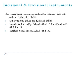 Knives are basic instruments and can be obtained with both
fixed and replaceable blades.
Gingivectomy knives Eg: Kirkland knifes
Interdental knives Eg: Orban knife #1-2, Merrifield knife
#1,2,3 and 4
Surgical blades Eg: #12D,15,11 and 15C
12
5
 