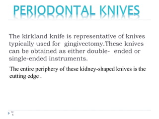 The kirkland knife is representative of knives
typically used for gingivectomy.These knives
can be obtained as either double- ended or
single-ended instruments.
12
6
The entire periphery of these kidney-shaped knives is the
cutting edge .
 
