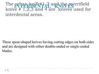 The orban knife#1-2 and the merrifield
knive # 1,2,3 and 4 are knives used for
interdental areas.
12
7
These spear-shaped knives having cutting edges on both sides
and are designed with either double-ended or single-ended
blades.
 