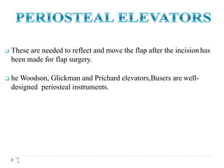  These are needed to reflect and move the flap after the incision has
been made for flap surgery.
 he Woodson, Glickman and Prichard elevators,Busers are well-
designed periosteal instruments.
13
4
 