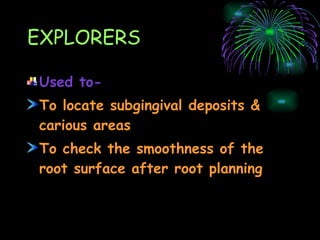 EXPLORERS Used to- To locate subgingival deposits & carious areas To check the smoothness of the root surface after root planning 