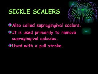 SICKLE SCALERS Also called supragingival scalers. It is used primarily to remove supragingival calculus. Used with a pull stroke. 