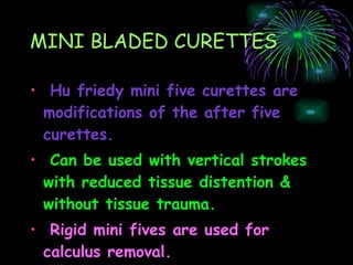 MINI BLADED CURETTES Hu friedy mini five curettes are modifications of the after five curettes. Can be used with vertical strokes with reduced tissue distention & without tissue trauma. Rigid mini fives are used for calculus removal. 