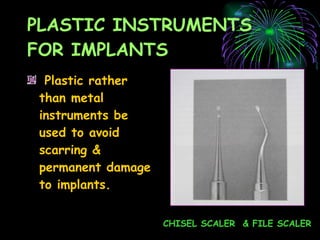 PLASTIC INSTRUMENTS FOR IMPLANTS Plastic rather than metal instruments be used to avoid scarring & permanent damage to implants. CHISEL SCALER  & FILE SCALER 
