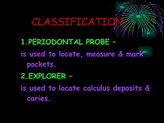 CLASSIFICATION 1.PERIODONTAL PROBE – is used to locate, measure & mark pockets. 2.EXPLORER – is used to locate calculus deposits & caries. 