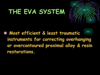 THE EVA SYSTEM Most efficient & least traumatic  instruments for correcting overhanging or overcontoured proximal alloy & resin restorations. 