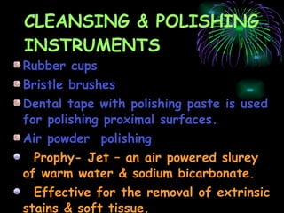 CLEANSING & POLISHING INSTRUMENTS Rubber cups Bristle brushes Dental tape with polishing paste is used for polishing proximal surfaces. Air powder  polishing Prophy- Jet – an air powered slurey of warm water & sodium bicarbonate. Effective for the removal of extrinsic stains & soft tissue. 