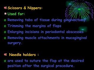 Scissors & Nippers: Used for: Removing tabs of tissue during gingivectomy Trimming the margins of flaps Enlarging incisions in periodontal abscesses Removing muscle attachments in mucogingival surgery. Needle holders : are used to suture the flap at the desired position after the surgical procedure. 