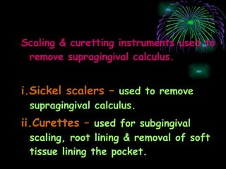 Scaling & curetting instruments used to remove supragingival calculus. i.Sickel scalers –   used to remove supragingival calculus. ii.Curettes –   used for subgingival scaling, root lining & removal of soft tissue lining the pocket. 