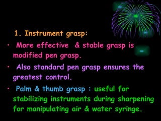 1. Instrument grasp:   More effective  & stable grasp is modified pen grasp. Also standard pen grasp ensures the greatest control. Palm & thumb grasp :   useful for stabilizing instruments during sharpening for manipulating air & water syringe.  