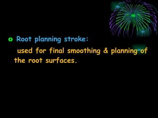 Root planning stroke: used for final smoothing & planning of the root surfaces. 