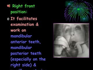 Right front position: It facilitates examination & work on   mandibular anterior teeth, mandibular posterior teeth (especially on the right side) & maxillary anterior teeth. 