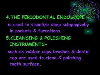 4.THE PERIODONTAL ENDOSCOPE - is used to visualize deep subgingivally in pockets & furcations. 5.CLEANSING & POLISHING INSTRUMENTS- such as rubber cups,brushes & dental cap are used to clean & polishing tooth surface. 