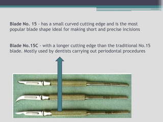 Blade No. 15 - has a small curved cutting edge and is the most
popular blade shape ideal for making short and precise incisions
Blade No.15C - with a longer cutting edge than the traditional No.15
blade. Mostly used by dentists carrying out periodontal procedures
 
