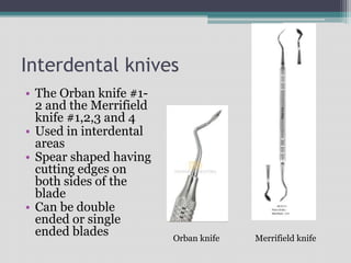 Interdental knives
• The Orban knife #1-
2 and the Merrifield
knife #1,2,3 and 4
• Used in interdental
areas
• Spear shaped having
cutting edges on
both sides of the
blade
• Can be double
ended or single
ended blades Orban knife Merrifield knife
 