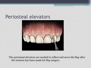 Periosteal elevators
The periosteal elevators are needed to reflect and move the flap after
the incision has been made for flap surgery.
 