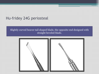 Hu-fridey 24G periosteal
Slightly curved beaver tail shaped blade, the opposite end designed with
straight beveled blade.
 