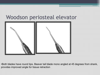 Woodson periosteal elevator
•Both blades have round tips. Beaver tail blade mono angled at 45 degrees from shank,
provides improved angle for tissue retraction
 
