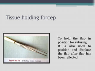 Tissue holding forcep
To hold the flap in
position for suturing.
It is also used to
position and displace
the flap after flap has
been reflected.
 