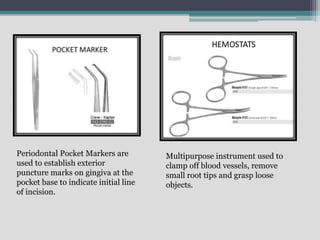 Periodontal Pocket Markers are
used to establish exterior
puncture marks on gingiva at the
pocket base to indicate initial line
of incision.
Multipurpose instrument used to
clamp off blood vessels, remove
small root tips and grasp loose
objects.
 