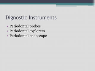 Dignostic Instruments
• Periodontal probes
• Periodontal explorers
• Periodontal endoscope
 