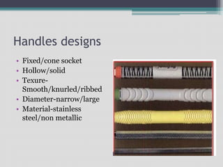 Handles designs
• Fixed/cone socket
• Hollow/solid
• Texure-
Smooth/knurled/ribbed
• Diameter-narrow/large
• Material-stainless
steel/non metallic
 
