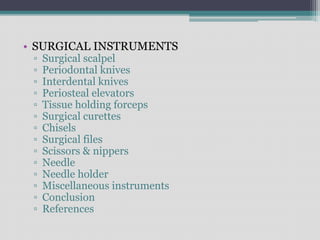 • SURGICAL INSTRUMENTS
▫ Surgical scalpel
▫ Periodontal knives
▫ Interdental knives
▫ Periosteal elevators
▫ Tissue holding forceps
▫ Surgical curettes
▫ Chisels
▫ Surgical files
▫ Scissors & nippers
▫ Needle
▫ Needle holder
▫ Miscellaneous instruments
▫ Conclusion
▫ References
 