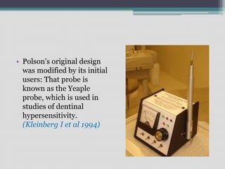 • Polson's original design
was modified by its initial
users: That probe is
known as the Yeaple
probe, which is used in
studies of dentinal
hypersensitivity.
(Kleinberg I et al 1994)
 