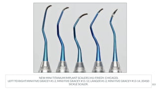 NEW MINI TITANIUM IMPLANT SCALERS (HU-FRIEDY, CHICAGO).
LEFT TO RIGHT:MINI FIVE GRACEY #1-2, MINI FIVE GRACEY #11-12, LANGER #1-2, MINI FIVE GRACEY #13-14, 204SD
SICKLE SCALER. 103
 