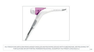 HU-FRIEDY EMS AIR FLOW PERIO HANDY SMALLER AIR POLISHING DEVICE WITH SUBGINGIVAL AIR POLISHING TIP
FOR GLYCINE OR ERYTHRITOL POWDER POLISHING. (COURTESY HU-FRIEDY, CHICAGO, IL.) 118
 