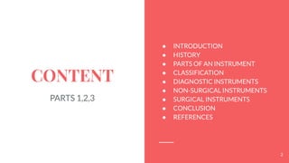 CONTENT
● INTRODUCTION
● HISTORY
● PARTS OF AN INSTRUMENT
● CLASSIFICATION
● DIAGNOSTIC INSTRUMENTS
● NON-SURGICAL INSTRUMENTS
● SURGICAL INSTRUMENTS
● CONCLUSION
● REFERENCES
2
PARTS 1,2,3
 