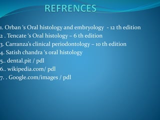 1. Orban ‘s Oral histology and embryology - 12 th edition
2 . Tencate ‘s Oral histology – 6 th edition
3. Carranza’s clinical periodontology – 10 th edition
4. Satish chandra ‘s oral histology
5.. dental.pit / pdl
6.. wikipedia.com/ pdl
7. . Google.com/images / pdl
 