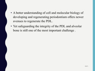 • A better understanding of cell and molecular biology of
developing and regenerating periodontium offers newer
avenues to regenerate the PDL.
• Yet safeguarding the integrity of the PDL and alveolar
bone is still one of the most important challenge .
70/71
 