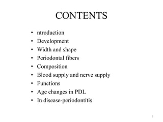 CONTENTS
• ntroduction
• Development
• Width and shape
• Periodontal fibers
• Composition
• Blood supply and nerve supply
• Functions
• Age changes in PDL
• In disease-periodontitis
2
 