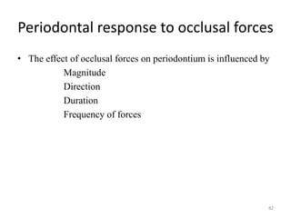 Periodontal response to occlusal forces
• The effect of occlusal forces on periodontium is influenced by
Magnitude
Direction
Duration
Frequency of forces
82
 