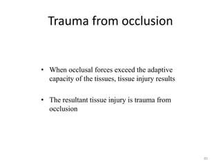 Trauma from occlusion
• When occlusal forces exceed the adaptive
capacity of the tissues, tissue injury results
• The resultant tissue injury is trauma from
occlusion
85
 